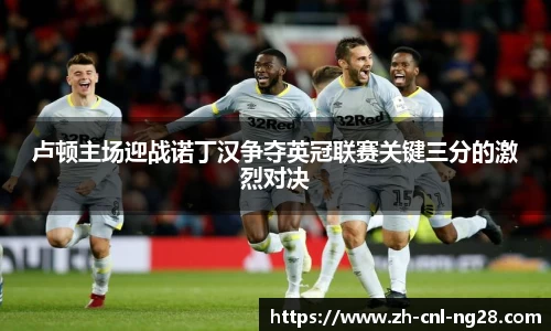 卢顿主场迎战诺丁汉争夺英冠联赛关键三分的激烈对决