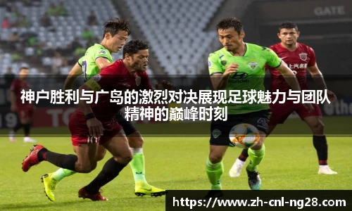神户胜利与广岛的激烈对决展现足球魅力与团队精神的巅峰时刻